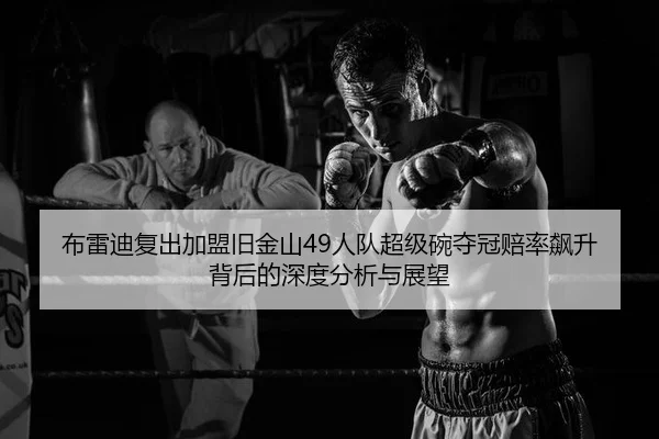 布雷迪复出加盟旧金山49人队超级碗夺冠赔率飙升背后的深度分析与展望