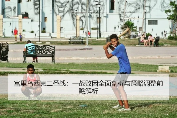 富里乌西克二番战：一战败因全面剖析与策略调整前瞻解析