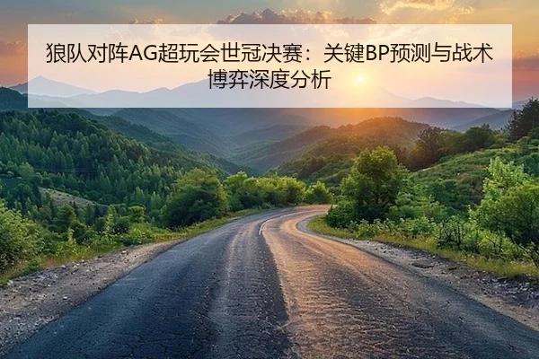 狼队对阵AG超玩会世冠决赛：关键BP预测与战术博弈深度分析