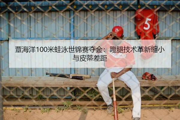 覃海洋100米蛙泳世锦赛夺金：蹬腿技术革新缩小与皮蒂差距